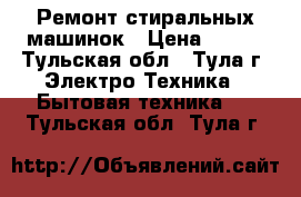 Ремонт стиральных машинок › Цена ­ 300 - Тульская обл., Тула г. Электро-Техника » Бытовая техника   . Тульская обл.,Тула г.